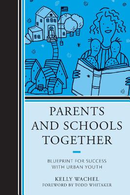 Parents and Schools Together: Blueprint for Success with Urban Youth - Wachel, Kelly, and Whitaker, Todd (Foreword by)