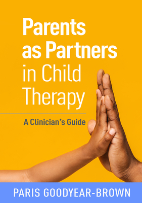 Parents as Partners in Child Therapy: A Clinician's Guide - Goodyear-Brown, Paris