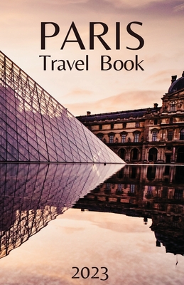 Paris Travel Book: Comprehensive City Guide - Everything you Need to Know Before Your Trip - Chronicles, Wanderlust