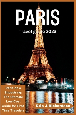 Paris Travel Guide 2023: Paris on a Shoestring: The Ultimate Low-Cost Guide for First-Time Travelers - J Richardson, Eric