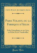 Paris Volant, Ou La Fabrique D'Ailes: Folie Episodique En Un Acte, En Prose Et En Vaudevilles (Classic Reprint)