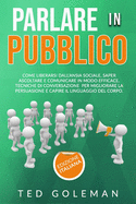 Parlare in pubblico: come liberarsi dall'ansia sociale, saper ascoltare e comunicare in modo efficace. Tecniche di conversazione per migliorare la persuasione e capire il linguaggio del corpo.