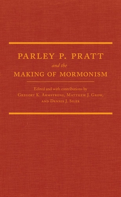 Parley P. Pratt and the Making of Mormonism - Armstrong, Gregory K (Contributions by), and Grow, Matthew J (Contributions by), and Siler, Dennis J (Contributions by)