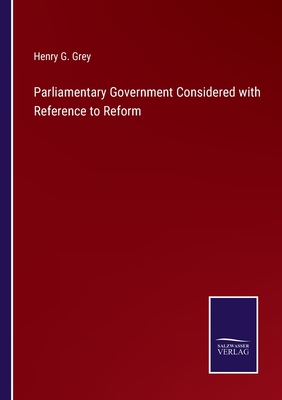 Parliamentary Government Considered with Reference to Reform - Grey, Henry G