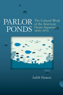 Parlor Ponds: The Cultural Work of the American Home Aquarium, 1850 - 1970
