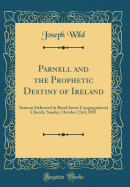 Parnell and the Prophetic Destiny of Ireland: Sermon Delivered in Bond Street Congregational Church, Sunday, October 23rd, 1881 (Classic Reprint)