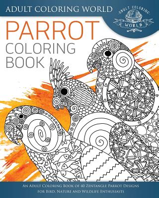 Parrot Coloring Book: An Adult Coloring Book of 40 Zentangle Parrot Designs for Bird, Nature and Wildlife Enthusiasts - World, Adult Coloring