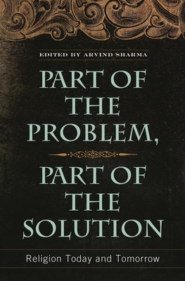 Part of the Problem, Part of the Solution: Religion Today and Tomorrow - Sharma, Arvind