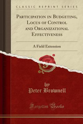 Participation in Budgeting, Locus of Control and Organizational Effectiveness: A Field Extension (Classic Reprint) - Brownell, Peter