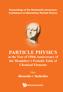 Particle Physics at the Year of 150th Anniversary of the Mendeleev's Periodic Table of Chemical Elements - Proceedings of the Nineteenth Lomonosov Conference on Elementary Particle Physics