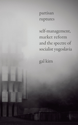 Partisan Ruptures: Self-Management, Market Reform and the Spectre of Socialist Yugoslavia - Kirn, Gal, and Praper, Borut (Translated by)