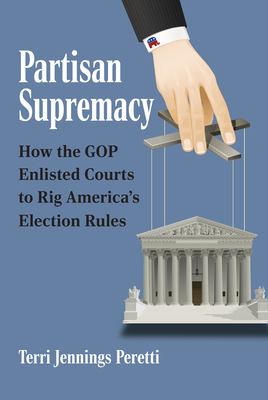 Partisan Supremacy: How the GOP Enlisted Courts to Rig America's Election Rules - Peretti, Terri L