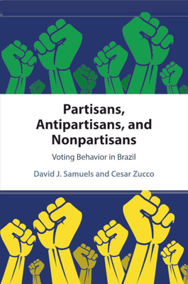 Partisans, Antipartisans, and Nonpartisans: Voting Behavior in Brazil - Samuels, David J, and Zucco, Cesar