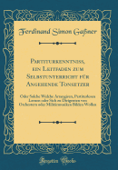 Partiturkenntniss, Ein Leitfaden Zum Selbstunterricht F?r Angehende Tonsetzer: Oder Solche Welche Arrangiren, Partiturlesen Lernen Oder Sich Zu Dirigenten Von Orchestern Oder Milit?rmusiken Bilden Wollen (Classic Reprint)