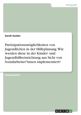 Partizipationsmglichkeiten von Jugendlichen in der Hilfeplanung. Wie werden diese in der Kinder- und Jugendhilfeeinrichtung aus Sicht von Sozialarbeiter*innen implementiert? - Sucher, Sarah