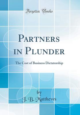 Partners in Plunder: The Cost of Business Dictatorship (Classic Reprint) - Matthews, J B