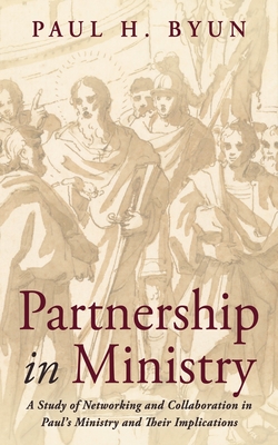 Partnership in Ministry: A Study of Networking and Collaboration in Paul's Ministry and Their Implications - Byun, Paul H