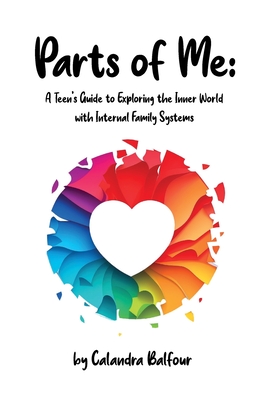 Parts of Me: A Teen's Guide to Exploring the Inner World with Internal Family Systems - Balfour, Calandra