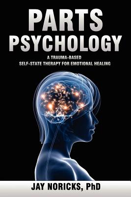 Parts Psychology: A Trauma-Based, Self-State Therapy for Emotional Healing - Noricks, Jay
