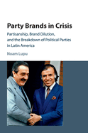 Party Brands in Crisis: Partisanship, Brand Dilution, and the Breakdown of Political Parties in Latin America