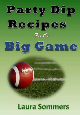 Party Dip Recipes for the Big Game! - Sommers, Laura