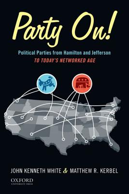 Party On!: Political Parties from Hamilton and Jefferson to Today's Networked Age - White, John Kenneth, PhD, and Kerbel, Matthew R