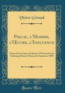 Pascal, L'Homme, L'Oeuvre, L'Influence: Notes D'Un Cours, Professe A L'Universite de Fribourg (Suisse) Durant Le Semestre 1898 (Classic Reprint)