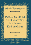 Pascal, Sa Vie Et Son Caractre, Ses crits Et Son Gnie, Vol. 2 (Classic Reprint)