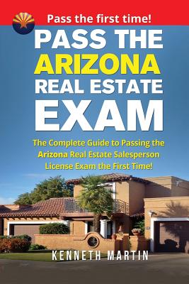 Pass the Arizona Real Estate Exam: The Complete Guide to Passing the Arizona Real Estate Salesperson License Exam the First Time! - Martin, Kenneth