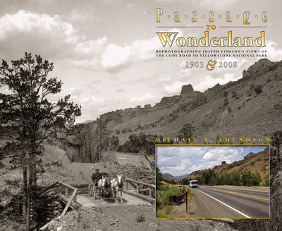 Passage to Wonderland: Rephotographing Joseph Stimson's Views of the Cody Road to Yellowstone National Park, 1903 and 2008 - Amundson, Michael a, and Stimson, Joseph (Photographer)