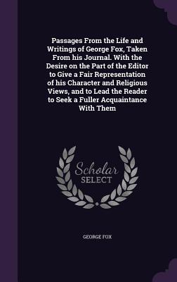 Passages From the Life and Writings of George Fox, Taken From his Journal. With the Desire on the Part of the Editor to Give a Fair Representation of his Character and Religious Views, and to Lead the Reader to Seek a Fuller Acquaintance With Them - Fox, George