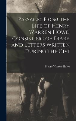 Passages From the Life of Henry Warren Howe, Consisting of Diary and Letters Written During the Civi - Howe, Henry Warren