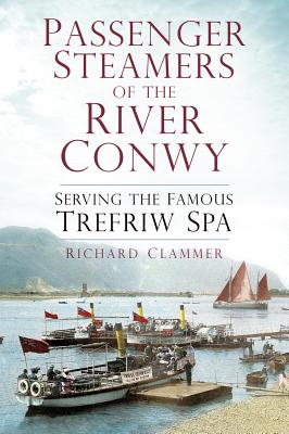 Passenger Steamers of the River Conwy: Serving the Famous Trefriw Spa - Clammer, Richard