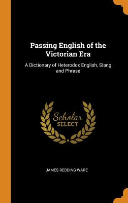 Passing English of the Victorian Era: A Dictionary of Heterodox English, Slang and Phrase - Ware, James Redding