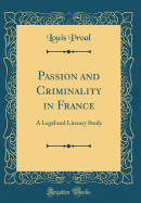 Passion and Criminality in France: A Legal and Literary Study (Classic Reprint)