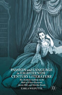 Passion and Language in Eighteenth-Century Literature: The Aesthetic Sublime in the Work of Eliza Haywood, Aaron Hill, and Martha Fowke - Wilputte, Earla