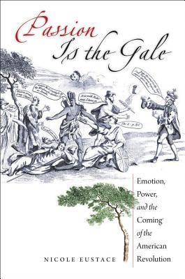 Passion Is the Gale: Emotion, Power, and the Coming of the American Revolution - Eustace, Nicole