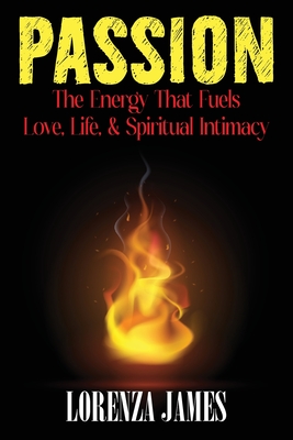 Passion: The Energy That Fuels Love, Life, & Spiritual Intimacy - James, Lorenza
