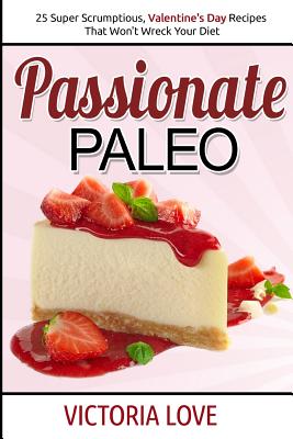 Passionate Paleo: Valentines Day Perfect Paleo Recipes For Romance and Beyond - Love, Victoria