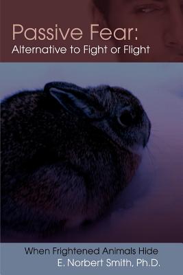 Passive Fear: Alternative to Fight or Flight: When frightened animals hide - Smith, E Norbert, Dr., PhD