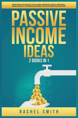 Passive Income Ideas: 2 Books in 1: Make Money Online with Social Media Marketing, Retail Arbitrage, Dropshipping, E-Commerce, Blogging, Affiliate Marketing and More - Smith, Rachel