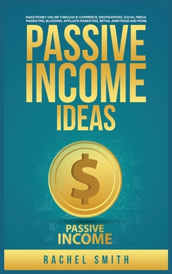 Passive Income Ideas: Make Money Online through E-Commerce, Dropshipping, Social Media Marketing, Blogging, Affiliate Marketing, Retail Arbitrage and More - Smith, Rachel