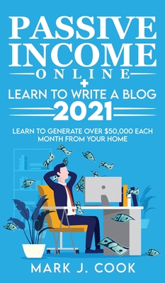 Passive Income Online + Learn To Write A Blog 2021: Learn To Generate Over $50,000 Each Month From Your Home - Cook, Mark J