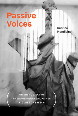 Passive Voices (On the Subject of Phenomenology and Other Figures of Speech) - Mendicino, Kristina