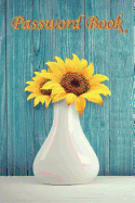 Password Book: Sunflower in a White Vase/Internet Password Logbook: A Passkey Log Book, Keeper, Journal, Notebook, Organizer