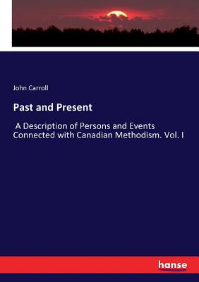 Past and Present: A Description of Persons and Events Connected with Canadian Methodism. Vol. I - Carroll, John
