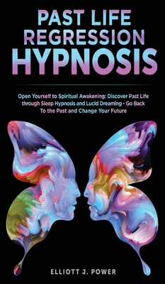 Past Life Regression Hypnosis: Open Yourself to Spiritual Awakening: Discover Past Life through Sleep Hypnosis and Lucid Dreaming - Go Back To the Past and Change Your Future - Power, Elliott J