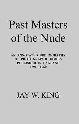 Past Masters of the Nude: An Annotated Bibliography of Photographic Books Published in England, 1896-1960 - King, Jay W.