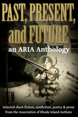 Past, Present, and Future: Selected short fiction, non-fiction, poetry & prose from The Association of Rhode Island Authors - Reynolds, Martha (Editor), and Aria