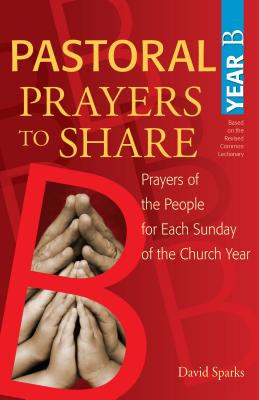 Pastoral Prayers to Share Year B: Prayers of the People for Each Sunday of the Church Year - Sparks, David